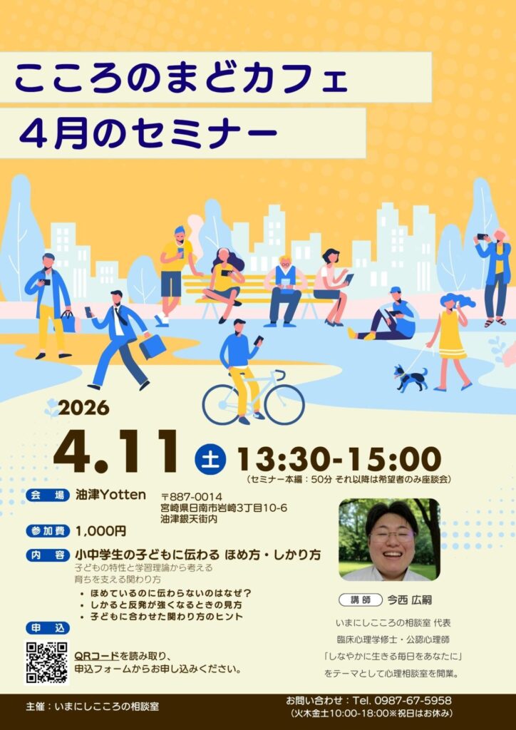 2026年4月11日(土)13:30～15:00コミュニケーションセミナーを行います(セミナ本編は50分、その後希望者のみ座談会)。
テーマ：小中学生の子どもに伝わる ほめ方・しかり方
　子どもの特性と学習理論から考える、育ちを支える関わり方会場：油津Yotten参加費：1000円申し込みはQRコードから。お問い合わせは0987675958担当は今西まで。